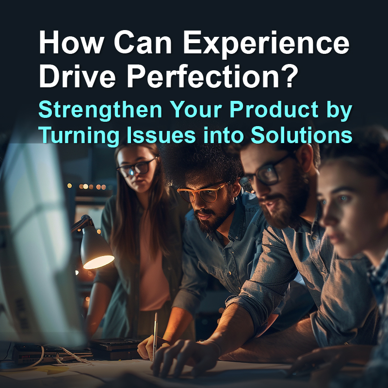 How Can Experience Drive Perfection? Strengthen Your Product by Turning Issues into Solutions